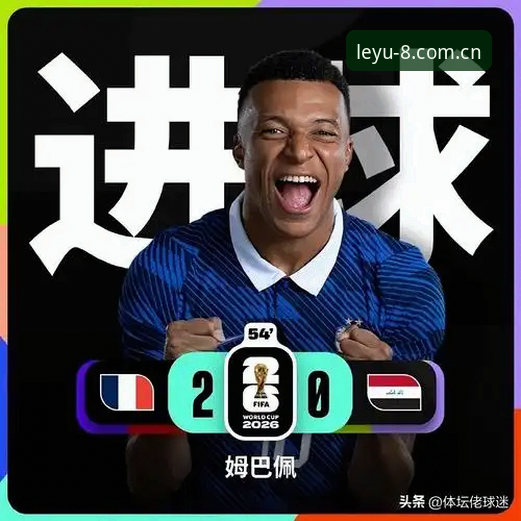 0大胜伊拉克赛事复盘，乐鱼登录入口官网官方入口同步呈现姆巴佩里程碑之战